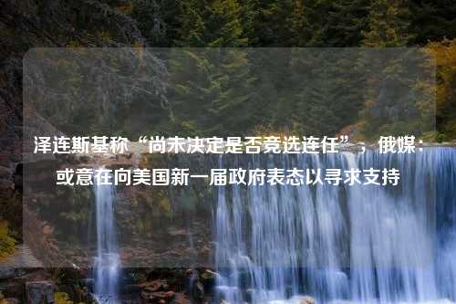 泽连斯基称“尚未决定是否竞选连任”，俄媒：或意在向美国新一届政府表态以寻求支持