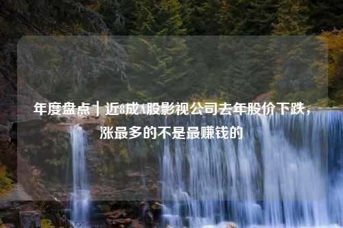 年度盘点｜近8成A股影视公司去年股价下跌，涨最多的不是最赚钱的