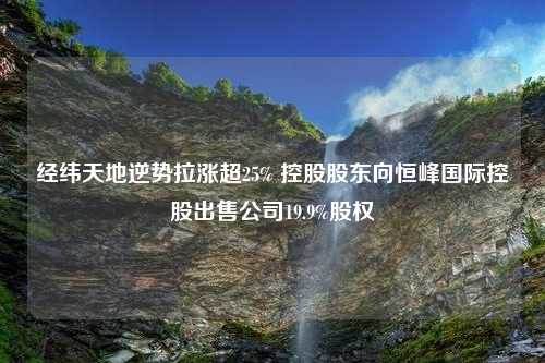 经纬天地逆势拉涨超25% 控股股东向恒峰国际控股出售公司19.9%股权