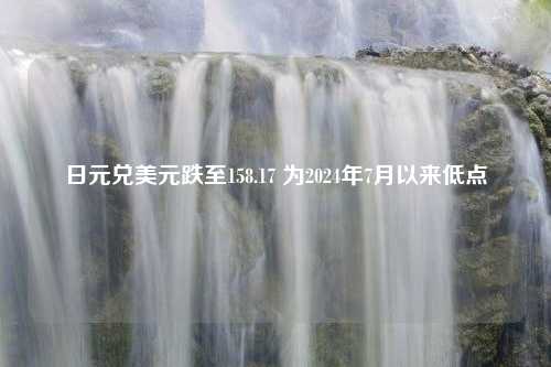 日元兑美元跌至158.17 为2024年7月以来低点