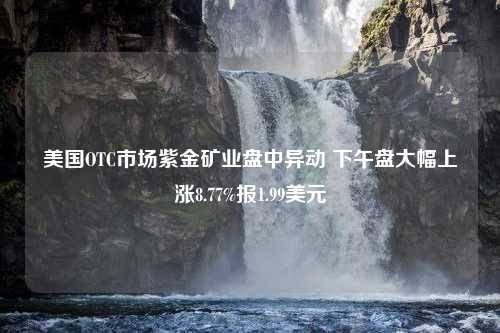 美国OTC市场紫金矿业盘中异动 下午盘大幅上涨8.77%报1.99美元