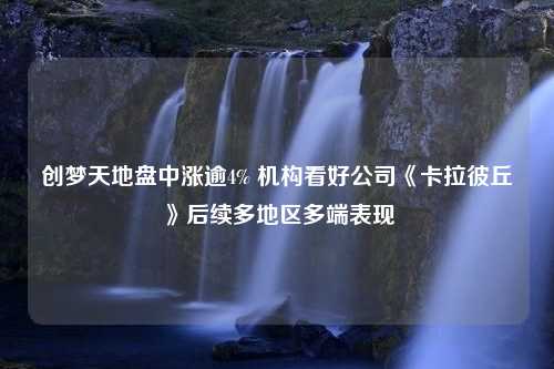 创梦天地盘中涨逾4% 机构看好公司《卡拉彼丘》后续多地区多端表现