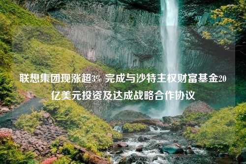 联想集团现涨超3% 完成与沙特主权财富基金20亿美元投资及达成战略合作协议