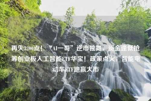 再失3200点！“AI一哥”逆市独舞，资金逢低抢筹创业板人工智能ETF华宝！政策点火，智能电动车ETF跑赢大市