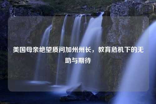 美国母亲绝望质问加州州长，教育危机下的无助与期待