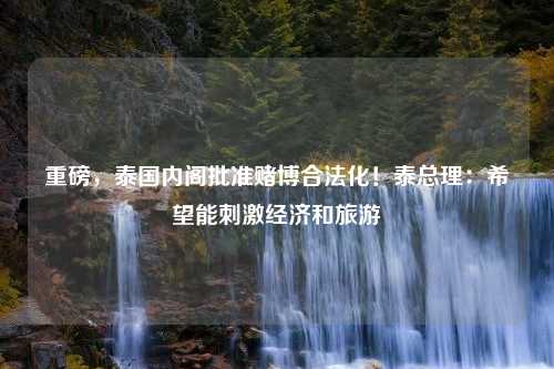 重磅，泰国内阁批准赌博合法化！泰总理：希望能刺激经济和旅游