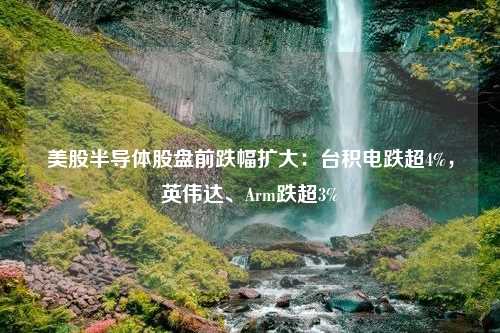 美股半导体股盘前跌幅扩大：台积电跌超4%，英伟达、Arm跌超3%