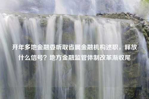 开年多地金融委听取省属金融机构述职，释放什么信号？地方金融监管体制改革渐收尾