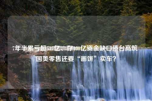 7年半累亏超537亿、存400亿资金缺口债台高筑 国美零售还要“画饼”卖车？