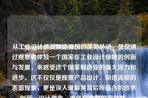 从工业设计感受制造强国的蓬勃脉动，是指通过观察和体验一个国家在工业设计领域的创新与发展，来感受这个国家制造业的强大活力和进步。这不仅仅是观察产品设计、制造流程的表面现象，更是深入理解其背后所蕴含的技术创新、设计理念、市场趋势和国家战略。