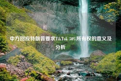 中方回应特朗普要求TikTok 50%所有权的意义及分析