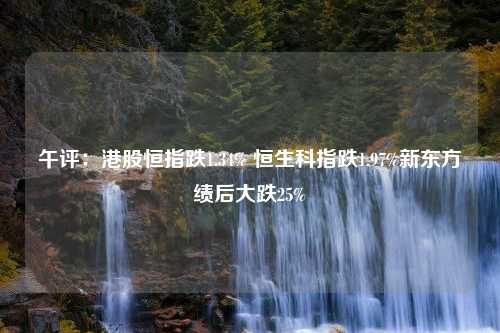 午评：港股恒指跌1.34% 恒生科指跌1.97%新东方绩后大跌25%