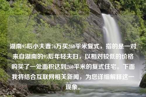 湖南95后小夫妻76万买260平米复式，指的是一对来自湖南的95后年轻夫妇，以相对较低的价格购买了一处面积达到260平米的复式住宅。下面我将结合互联网相关新闻，为您详细解释这一现象。