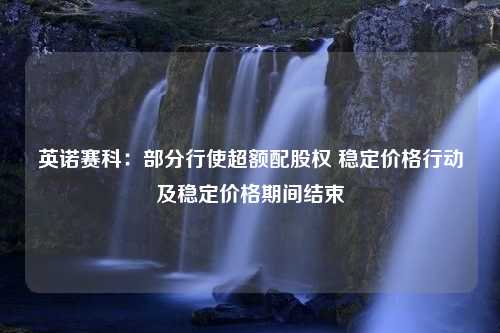 英诺赛科：部分行使超额配股权 稳定价格行动及稳定价格期间结束