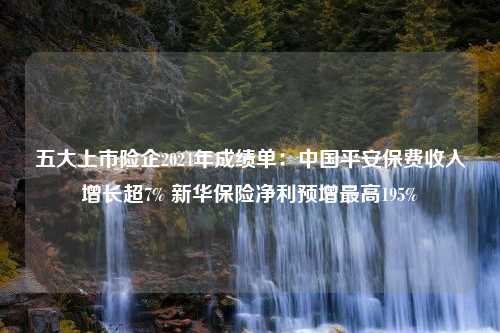 五大上市险企2024年成绩单：中国平安保费收入增长超7% 新华保险净利预增最高195%