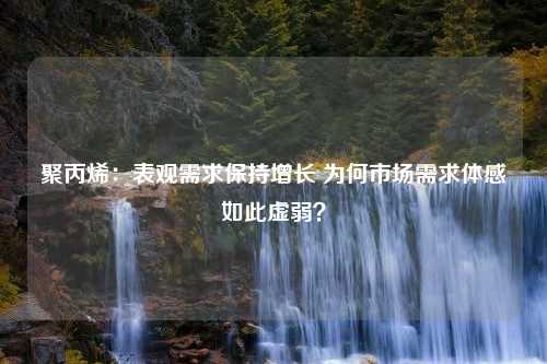 聚丙烯：表观需求保持增长 为何市场需求体感如此虚弱？