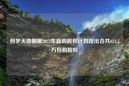 创梦天地根据2023年新购股权计划授出合共624.5万份购股权