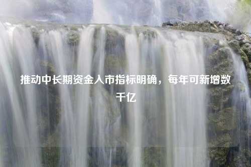 推动中长期资金入市指标明确，每年可新增数千亿