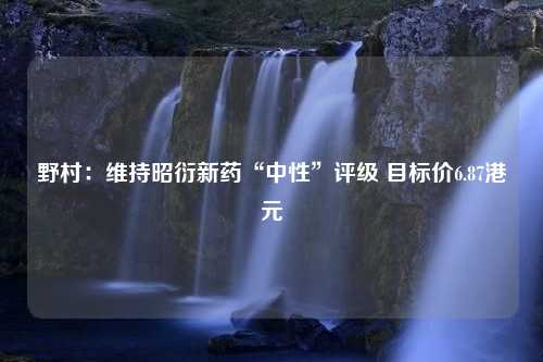 野村：维持昭衍新药“中性”评级 目标价6.87港元