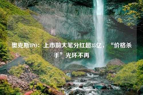 奥克斯IPO：上市前大笔分红超35亿，“价格杀手”光环不再