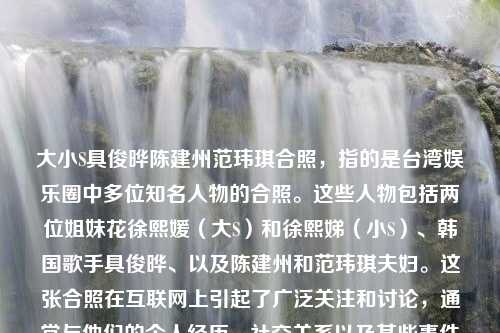 大小S具俊晔陈建州范玮琪合照，指的是台湾娱乐圈中多位知名人物的合照。这些人物包括两位姐妹花徐熙媛（大S）和徐熙娣（小S）、韩国歌手具俊晔、以及陈建州和范玮琪夫妇。这张合照在互联网上引起了广泛关注和讨论，通常与他们的个人经历、社交关系以及某些事件相关联。