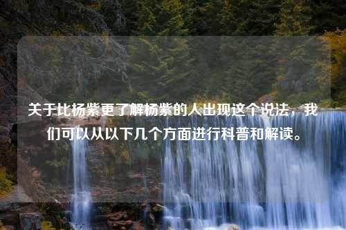 关于比杨紫更了解杨紫的人出现这个说法，我们可以从以下几个方面进行科普和解读。