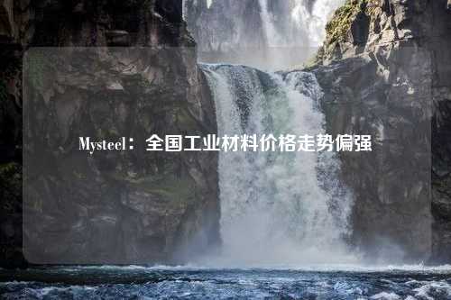 Mysteel：全国工业材料价格走势偏强