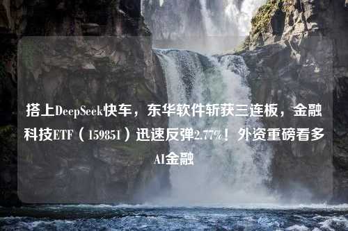 搭上DeepSeek快车，东华软件斩获三连板，金融科技ETF（159851）迅速反弹2.77%！外资重磅看多AI金融