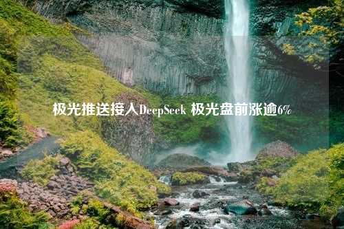 极光推送接入DeepSeek 极光盘前涨逾6%