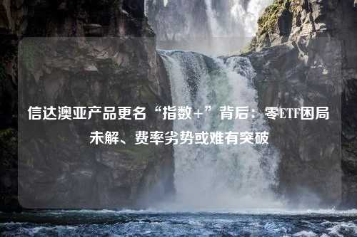 信达澳亚产品更名“指数+”背后：零ETF困局未解、费率劣势或难有突破