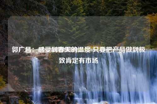 郭广昌：感受到春天的温度 只要把产品做到极致肯定有市场