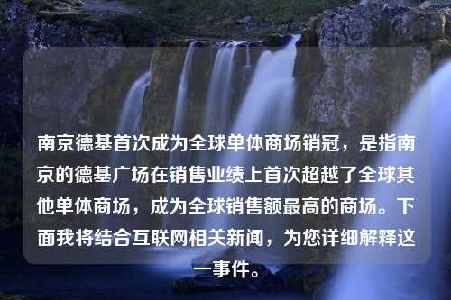 南京德基首次成为全球单体商场销冠，是指南京的德基广场在销售业绩上首次超越了全球其他单体商场，成为全球销售额最高的商场。下面我将结合互联网相关新闻，为您详细解释这一事件。