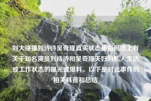 刘大锤曝刘诗诗吴奇隆真实状态是指网络上有关于知名演员刘诗诗和吴奇隆夫妇的私人生活或工作状态的曝光或爆料。以下是对此事件的相关科普和总结