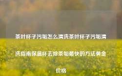 茶叶杯子污垢怎么清洗茶叶杯子污垢清洗指南保温杯去除茶垢最快的方法黄金价格