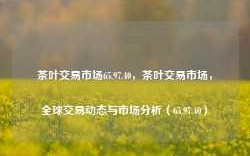 茶叶交易市场65.97.40，茶叶交易市场，全球交易动态与市场分析（65.97.40），全球茶叶交易市场动态与深度分析（65.97.40）