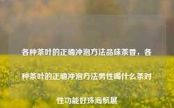 各种茶叶的正确冲泡方法品味茶香，各种茶叶的正确冲泡方法男性喝什么茶对性功能好珠海航展