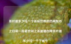 茶叶蛋多少钱一个茶味世界的热闹聚币之日常—游茗世间之茶蛋谱台湾茶叶蛋多少钱一个丁禹兮