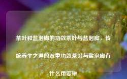 茶叶和盐泡脚的功效茶叶与盐泡脚，传统养生之道的双重功效茶叶与盐泡脚有什么用麦琳