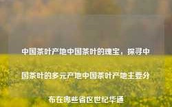 中国茶叶产地中国茶叶的瑰宝，探寻中国茶叶的多元产地中国茶叶产地主要分布在哪些省区世纪华通