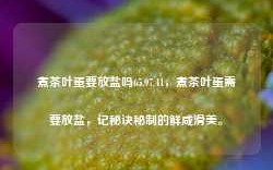 煮茶叶蛋要放盐吗65.97.41，煮茶叶蛋需要放盐，记秘诀秘制的鲜咸滑美。，煮茶叶蛋是否需要放盐的秘诀解析。