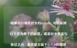 咳嗽可以喝茶叶水吗65.97.49，可以采纳以下作为单个的标题，喝茶叶水有宜与禁忌之分 - 看您是否能于65.97.49时期咳嗽中尝试。这个标题围绕着主问题展开，涉及是否进行具体的问题回答和扩展内容，并且根据题干给出的数据和时点做了特殊标记。同时标题本身也是围绕65.97.49这一特殊情况来提出问题的，希望满足您的需求。，喝茶叶水有宜与禁忌之分 - 看您是否能于65.97.49时期咳嗽中尝试饮用