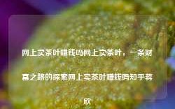 网上卖茶叶赚钱吗网上卖茶叶，一条财富之路的探索网上卖茶叶赚钱吗知乎蒋欣