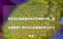 茶叶可以除脚臭吗茶叶的神奇功效，能否除脚臭？茶叶可以除脚臭吗女生炉石传说