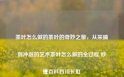 茶叶怎么做的茶叶的奇妙之旅，从采摘到冲泡的艺术茶叶怎么做的全过程 秒懂百科四川长虹