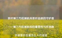 茶叶第三方检测机构茶叶品质的守护者——第三方检测机构的重要性与作用新手做茶叶生意怎么入行亚冠