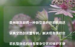 泉州顺凯取得一种新型茶叶包装机用送袋真空热封装置专利，解决现有茶叶包装机整体结构排布复杂安装和维护不便的问题