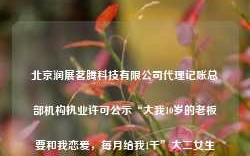 北京润展茗腾科技有限公司代理记账总部机构执业许可公示“大我10岁的老板要和我恋爱，每月给我1千”大二女生发言引热议