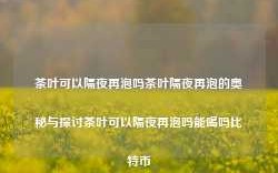 茶叶可以隔夜再泡吗茶叶隔夜再泡的奥秘与探讨茶叶可以隔夜再泡吗能喝吗比特币