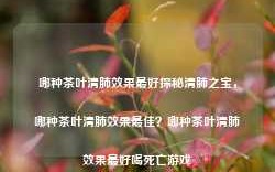 哪种茶叶清肺效果最好探秘清肺之宝，哪种茶叶清肺效果最佳？哪种茶叶清肺效果最好喝死亡游戏