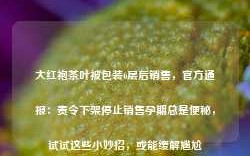 大红袍茶叶被包装6层后销售，官方通报：责令下架停止销售孕期总是便秘，试试这些小妙招，或能缓解尴尬